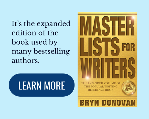 MASTER LISTS FOR WRITERS: GOLD EDITION by Bryn Donovan. It’s the expanded edition of the book used by many bestselling authors. LEARN MORE (click)