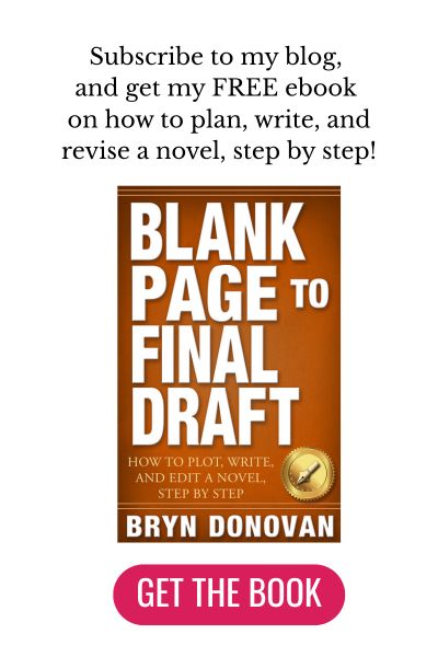 Subscribe to my blog, and get my FREE ebook on how to plan, write, and revise a novel, step by step! the book: Blank Page to Final Draft by Bryn Donovan (click button) Get the Book